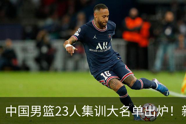 中国男篮23人集训大名单出炉！新增两人，四大巨星落选，郭士强摊牌