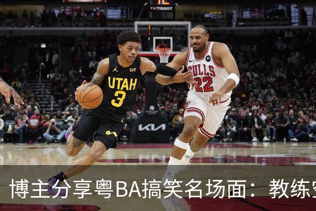 博主分享粤BA搞笑名场面：教练空气封盖对方三分投篮