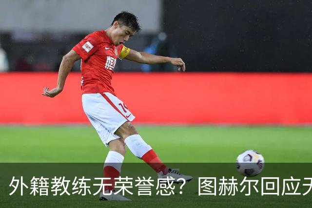 外籍教练无荣誉感？图赫尔回应无缘决赛：没有任何遗憾
