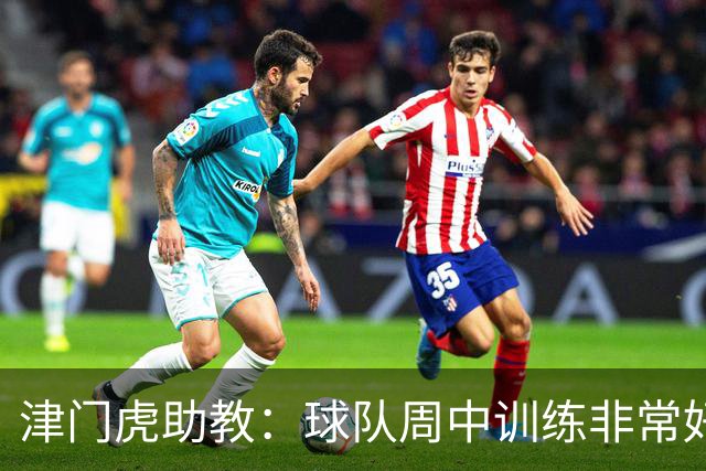 津门虎助教：球队周中训练非常好，会以饱满的状态争取好的结果