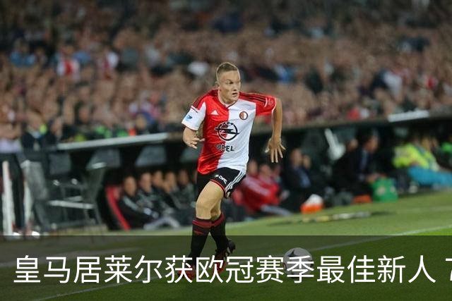 皇马居莱尔获欧冠赛季最佳新人 7倍出场战尤文拜仁惊艳