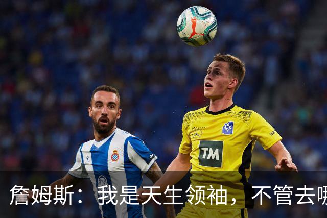 詹姆斯：我是天生领袖，不管去哪我都会毫无保留传授经验