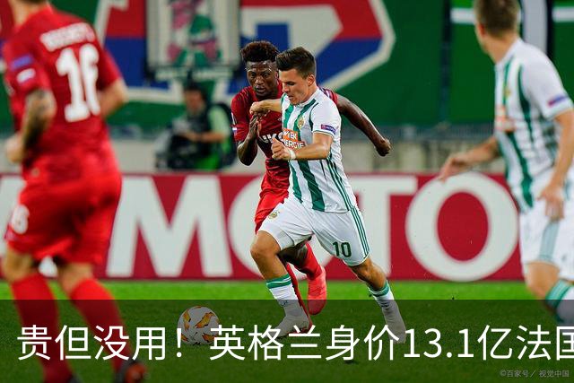 贵但没用！英格兰身价13.1亿法国15.3亿排世界杯前二，均无缘决赛