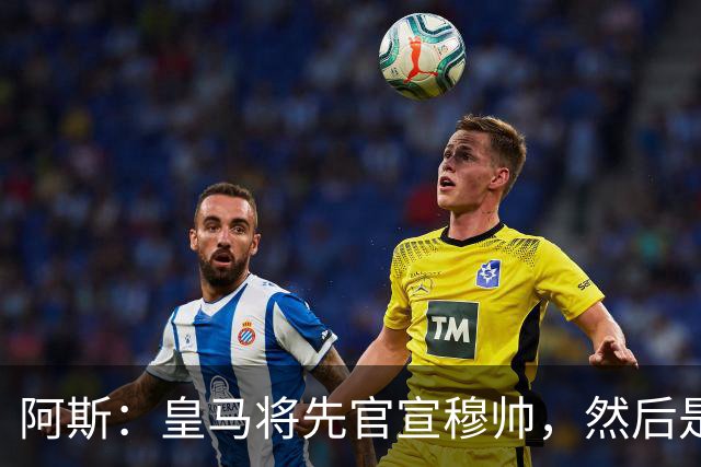 阿斯：皇马将先官宣穆帅，然后是科纳特邓弗里斯，接着吕迪格续约