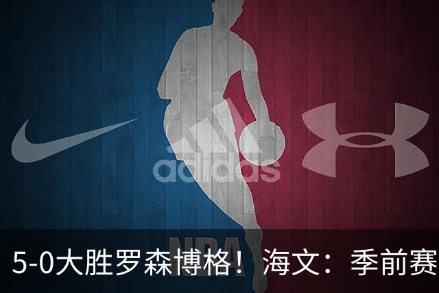 5-0大胜罗森博格！海文：季前赛持续打磨状态，保持势头继续前进