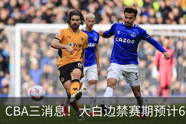 CBA三消息！大白边禁赛期预计6个月，上海队续约FMVP，小赵睿加盟辽篮